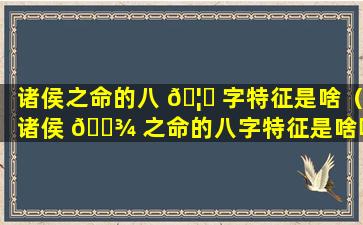 诸侯之命的八 🦊 字特征是啥（诸侯 🌾 之命的八字特征是啥呢）